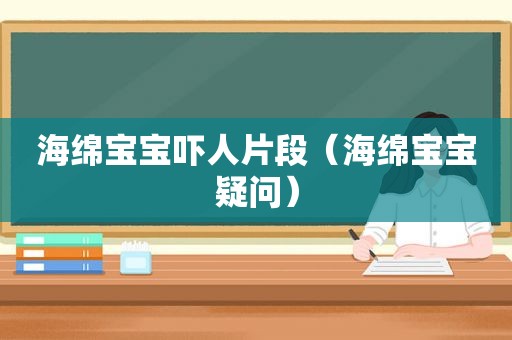 海绵宝宝吓人片段（海绵宝宝疑问）