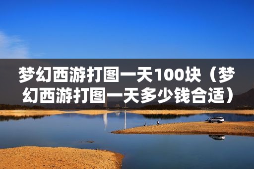 梦幻西游打图一天100块（梦幻西游打图一天多少钱合适）