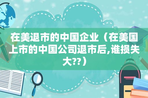 在美退市的中国企业（在美国上市的中国公司退市后,谁损失大??）