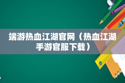 端游热血江湖官网（热血江湖手游官服下载）