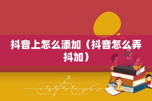 抖音上怎么添加（抖音怎么弄抖加）