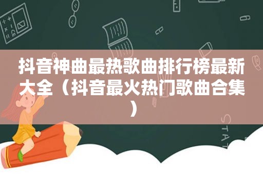 抖音神曲最热歌曲排行榜最新大全（抖音最火热门歌曲合集）