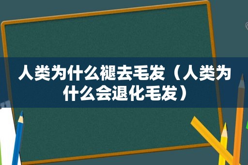 人类为什么褪去毛发（人类为什么会退化毛发）
