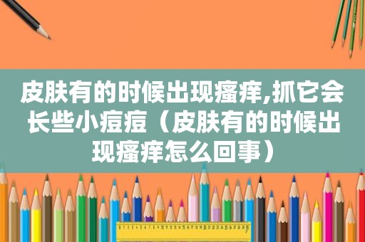 皮肤有的时候出现瘙痒,抓它会长些小痘痘（皮肤有的时候出现瘙痒怎么回事）
