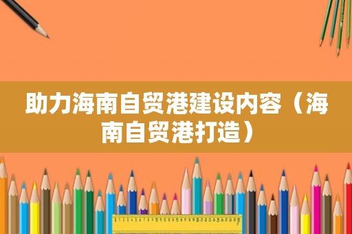 助力海南自贸港建设内容（海南自贸港打造）
