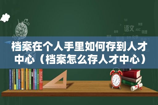 档案在个人手里如何存到人才中心（档案怎么存人才中心）