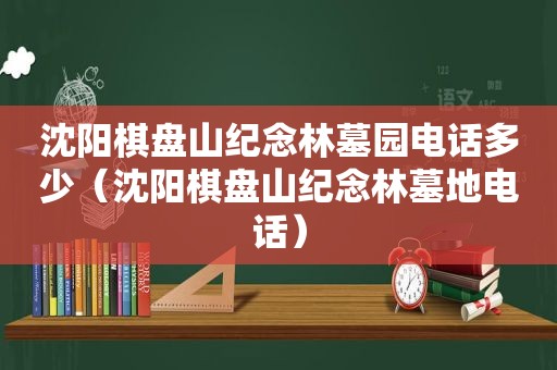 沈阳棋盘山纪念林墓园电话多少（沈阳棋盘山纪念林墓地电话）