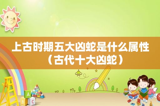 上古时期五大凶蛇是什么属性（古代十大凶蛇）