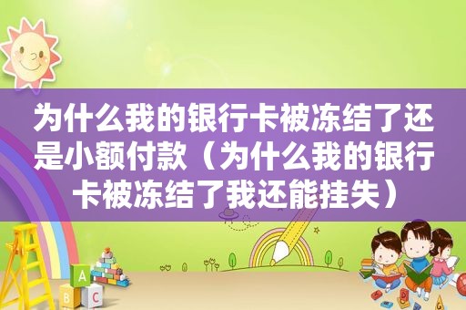 为什么我的银行卡被冻结了还是小额付款（为什么我的银行卡被冻结了我还能挂失）