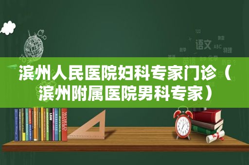 滨州人民医院妇科专家门诊（滨州附属医院男科专家）