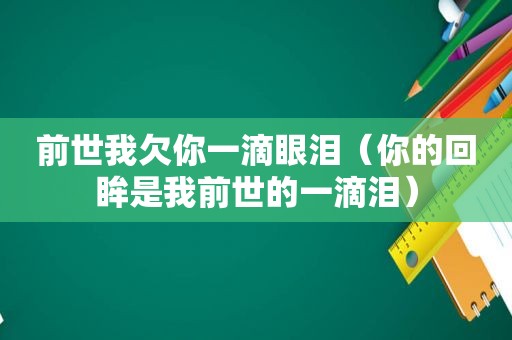 前世我欠你一滴眼泪（你的回眸是我前世的一滴泪）