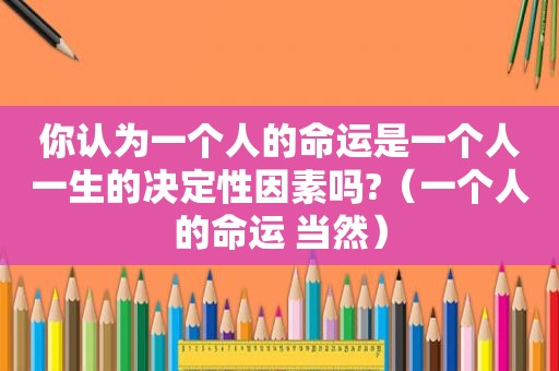 你认为一个人的命运是一个人一生的决定性因素吗?（一个人的命运 当然）