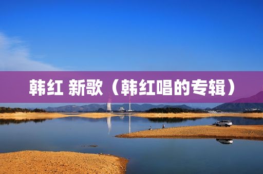 韩红 新歌（韩红唱的专辑）