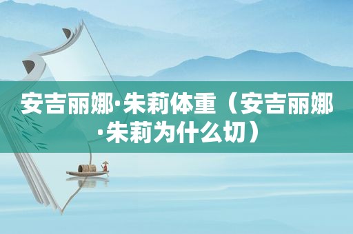 安吉丽娜·朱莉体重（安吉丽娜·朱莉为什么切）