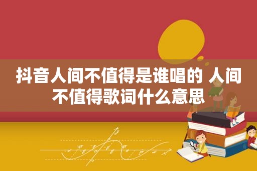 抖音人间不值得是谁唱的 人间不值得歌词什么意思