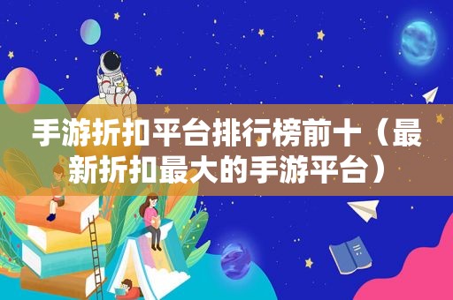 手游折扣平台排行榜前十（最新折扣最大的手游平台）