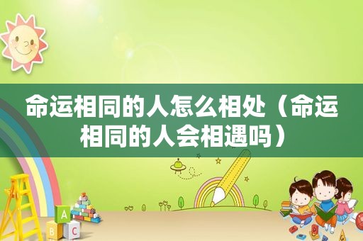 命运相同的人怎么相处（命运相同的人会相遇吗）
