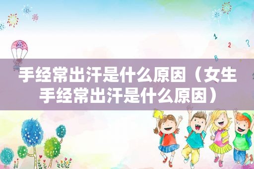 手经常出汗是什么原因（女生手经常出汗是什么原因）