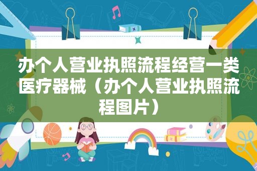 办个人营业执照流程经营一类医疗器械（办个人营业执照流程图片）
