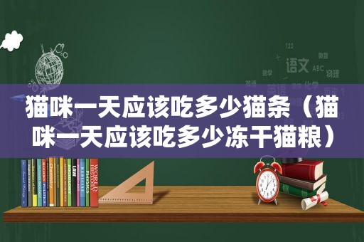 猫咪一天应该吃多少猫条（猫咪一天应该吃多少冻干猫粮）