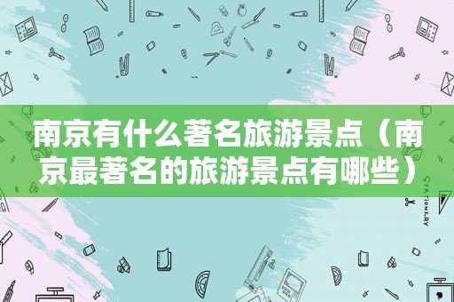 南京有什么著名旅游景点（南京最著名的旅游景点有哪些）