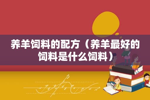 养羊饲料的配方（养羊最好的饲料是什么饲料）
