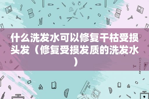 什么洗发水可以修复干枯受损头发（修复受损发质的洗发水）