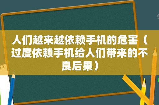 人们越来越依赖手机的危害（过度依赖手机给人们带来的不良后果）