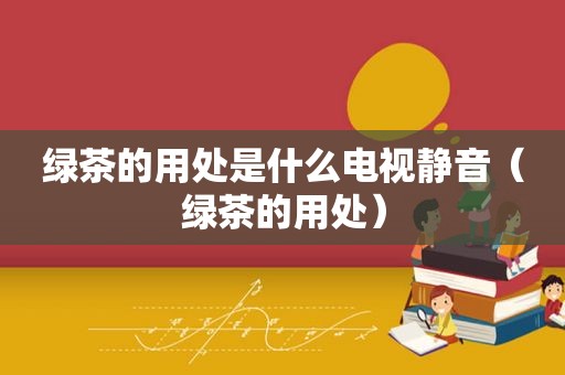 绿茶的用处是什么电视静音（绿茶的用处）