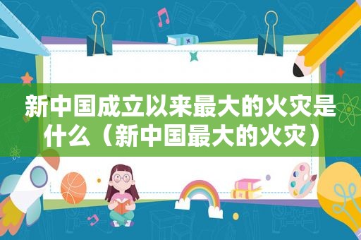 新中国成立以来最大的火灾是什么（新中国最大的火灾）