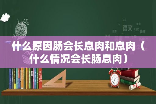 什么原因肠会长息肉和息肉（什么情况会长肠息肉）