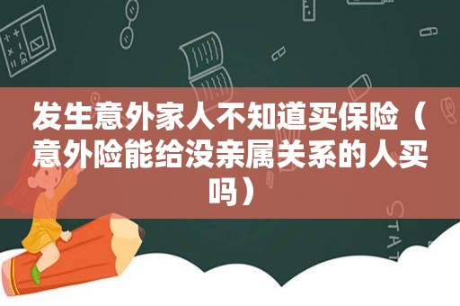 发生意外家人不知道买保险（意外险能给没亲属关系的人买吗）