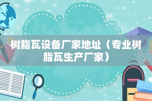 树脂瓦设备厂家地址（专业树脂瓦生产厂家）
