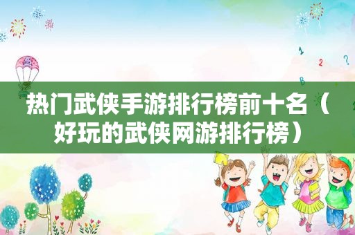 热门武侠手游排行榜前十名（好玩的武侠网游排行榜）