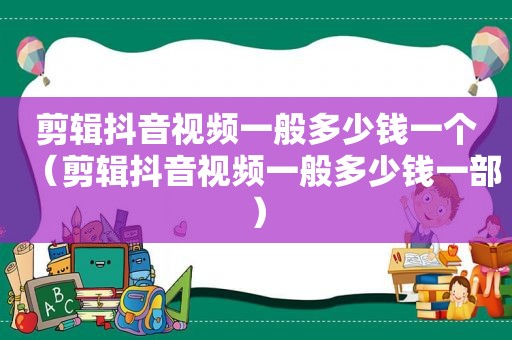 剪辑抖音视频一般多少钱一个（剪辑抖音视频一般多少钱一部）