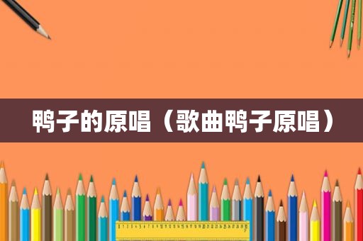 鸭子的原唱（歌曲鸭子原唱）