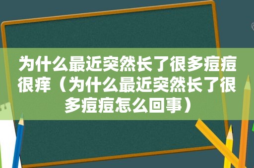 为什么最近突然长了很多痘痘很痒（为什么最近突然长了很多痘痘怎么回事）