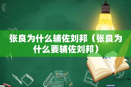 张良为什么辅佐刘邦（张良为什么要辅佐刘邦）