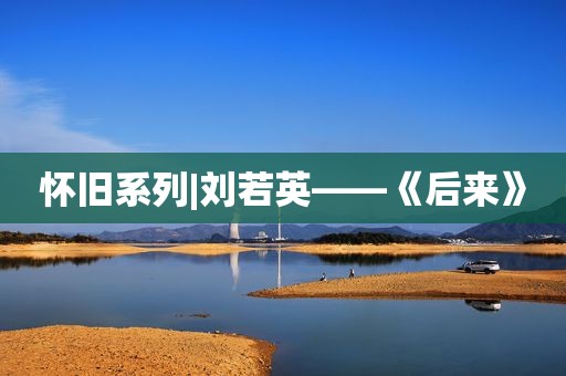 怀旧系列|刘若英——《后来》