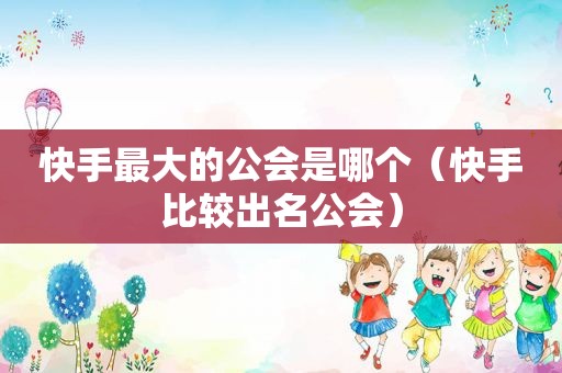 快手最大的公会是哪个（快手比较出名公会）