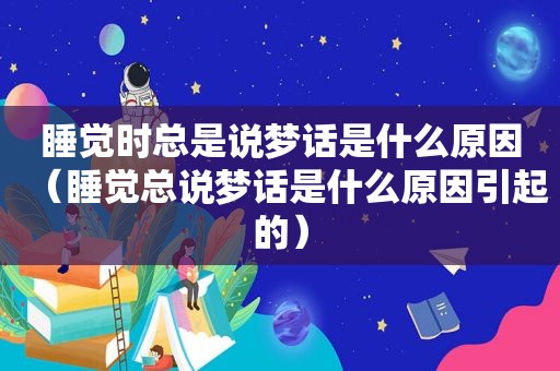睡觉时总是说梦话是什么原因（睡觉总说梦话是什么原因引起的）
