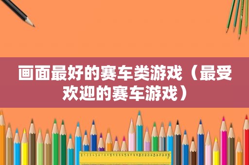 画面最好的赛车类游戏（最受欢迎的赛车游戏）