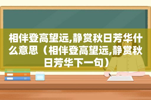 相伴登高望远,静赏秋日芳华什么意思（相伴登高望远,静赏秋日芳华下一句）