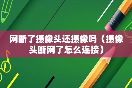 网断了摄像头还摄像吗（摄像头断网了怎么连接）
