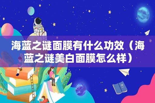 海蓝之谜面膜有什么功效（海蓝之谜美白面膜怎么样）