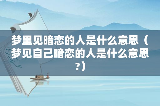 梦里见暗恋的人是什么意思（梦见自己暗恋的人是什么意思?）