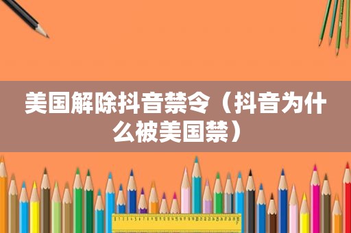美国解除抖音禁令（抖音为什么被美国禁）