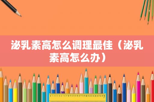 泌乳素高怎么调理最佳（泌乳素高怎么办）