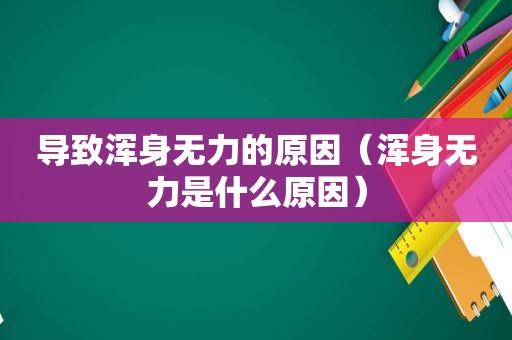 导致浑身无力的原因（浑身无力是什么原因）