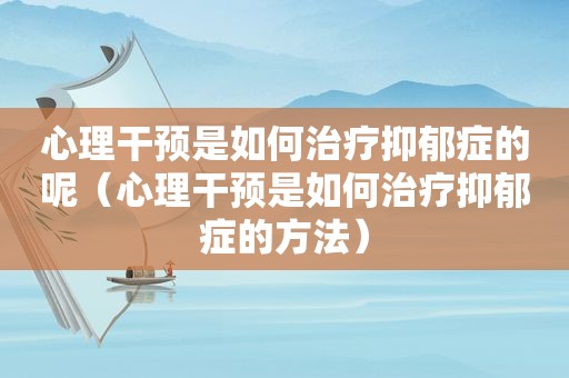 心理干预是如何治疗抑郁症的呢（心理干预是如何治疗抑郁症的方法）